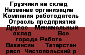 Грузчики на склад › Название организации ­ Компания-работодатель › Отрасль предприятия ­ Другое › Минимальный оклад ­ 25 000 - Все города Работа » Вакансии   . Татарстан респ.,Чистопольский р-н